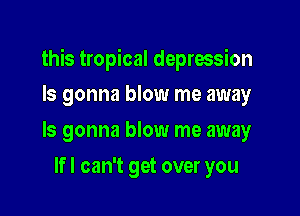 this tropical depression

ls gonna blow me away
ls gonna blow me away
lfl can't get over you