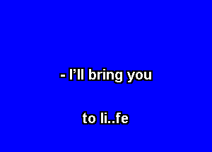 - PII bring you

to li..fe