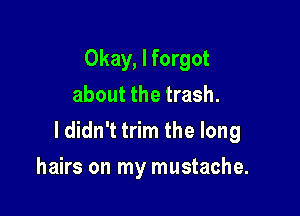Okay, I forgot
about the trash.

ldidn't trim the long

hairs on my mustache.