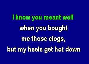 I know you meant well

when you bought

me those clogs,
but my heels get hot down