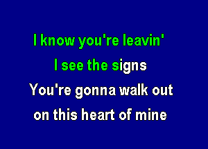 I know you're Ieavin'

I see the signs

You're gonna walk out
on this heart of mine