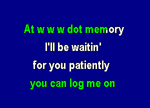 At w w w dot memory
I'll be waitin'

for you patiently

you can log me on