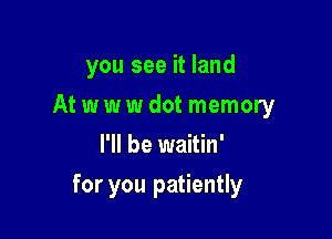 you see it land

At w w w dot memory
I'll be waitin'
for you patiently