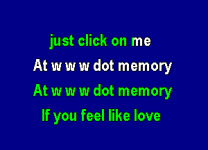 just click on me
At w w w dot memory
At w w w dot memory

If you feel like love