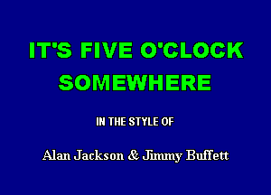 IT'S FIVE O'CLOCK
SOMEWHERE

IN THE STYLE 0F

Alan Jackson 85 J'nmny Buffett