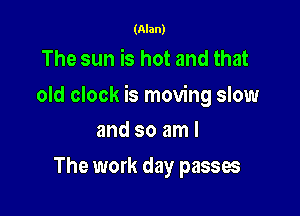 (Alan)

The sun is hot and that
old clock is moving slow

and so am I
The work day passes