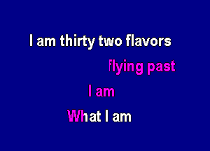 I am thirty two flavors