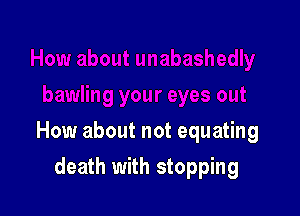 How about not equating

death with stopping