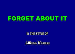 FORGET ABOUT IT

III THE SIYLE 0F

Allison Krauss