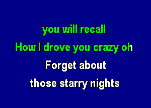 you will recall
How I drove you crazy oh
Forget about

those starry nights
