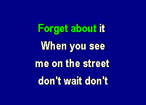 Forget about it

When you see
me on the street
don't wait don't