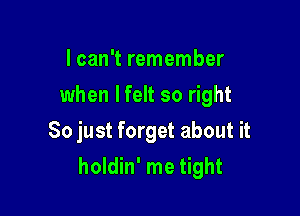 I can't remember
when I felt so right
So just forget about it

holdin' me tight