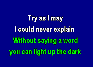 Try as I may
I could never explain

Without saying a word

you can light up the dark