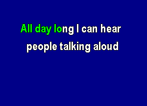 All day long I can hear

people talking aloud