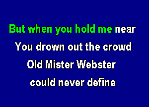 But when you hold me near

You drown out the crowd
Old Mister Webster
could never define