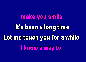 It's been a long time

Let me touch you for a while