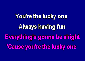 You're the lucky one

Always having fun
