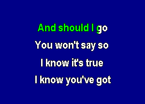 And should I go
You won't say so

I know it's true
I know you've got