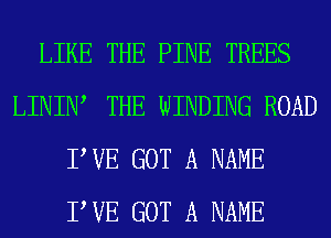 LIKE THE PINE TREES
LINIIW THE WINDING ROAD
PVE GOT A NAME
PVE GOT A NAME