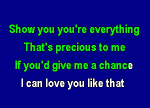 Show you you're everything
That's precious to me

If you'd give me a chance

I can love you like that