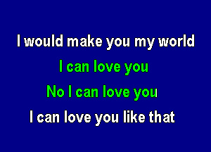 I would make you my world
I can love you

No I can love you

I can love you like that