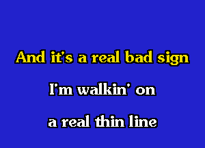 And it's a real bad sign

I'm walkin' on

a real thin line