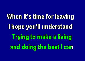 When it's time for leaving
I hope you'll understand

Trying to make a living

and doing the best I can