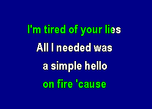 I'm tired of your lies

All I needed was
a simple hello
on fire 'cause