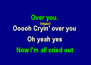 Over you.

(Male)

Ooooh Cryin' over you

Oh yeah yes

Now I'm all cried out