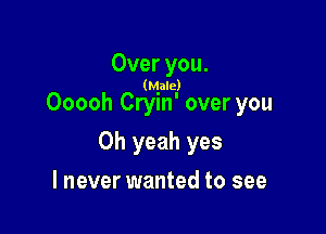 Over you.

(Male)

Ooooh Cryin' over you

Oh yeah yes

I never wanted to see