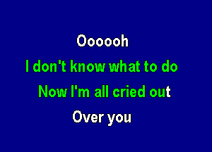 Oooooh
I don't know what to do
Now I'm all cried out

Over you