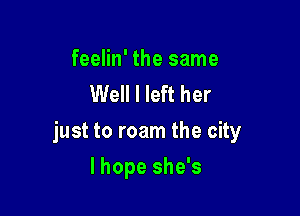 feelin' the same
Well I left her

just to roam the city

lhope she's