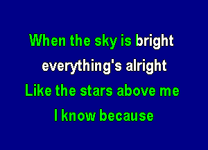 When the sky is bright
everything's alright

Like the stars above me
lknow because