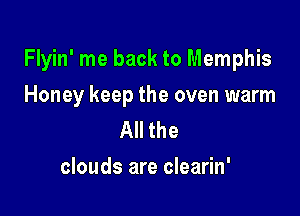 Flyin' me back to Memphis

Honey keep the oven warm
All the
clouds are clearin'