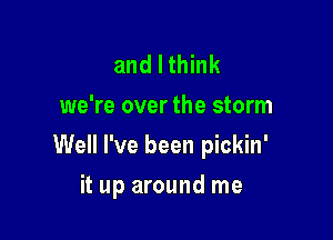 and I think
we're over the storm

Well I've been pickin'

it up around me