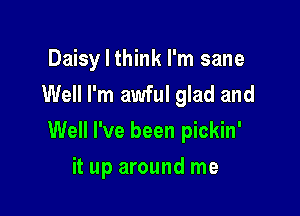 Daisy I think I'm sane
Well I'm awful glad and

Well I've been pickin'

it up around me