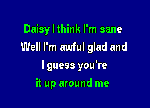 Daisy I think I'm sane
Well I'm awful glad and

I guess you're

it up around me