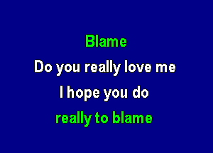 Blame

Do you really love me

I hope you do
really to blame