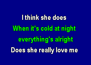 I think she does
When it's cold at night
everything's alright

Does she really love me