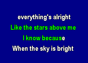 everything's alright
Like the stars above me

lknow because
When the sky is bright