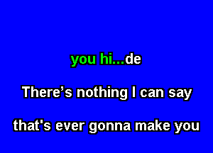 you hi...de

There s nothing I can say

that's ever gonna make you