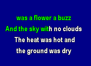 was a flower a buzz

And the sky with no clouds

The heat was hot and
The first thing I met