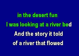 in the desert fun
I was looking at a river bed

And the story it told
of a river that flowed