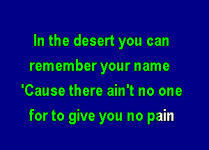 In the desert you can
remember your name
'Cause there ain't no one

for to give you no pain