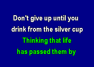 Don't give up until you
drink from the silver cup
Thinking that life

has passed them by