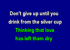Don't give up until you
drink from the silver cup
Thinking that love

has left them dry