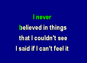 I never

believed in things

that I couldn't see
I said if I can't feel it