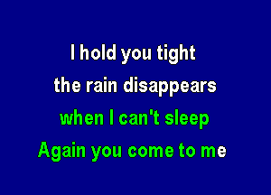 I hold you tight
the rain disappears

when I can't sleep

Again you come to me