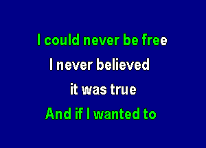 lcould never be free

I never believed
it was true
And if I wanted to