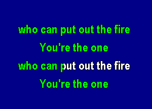 who can put out the fire
You're the one

who can put out the fire

You're the one